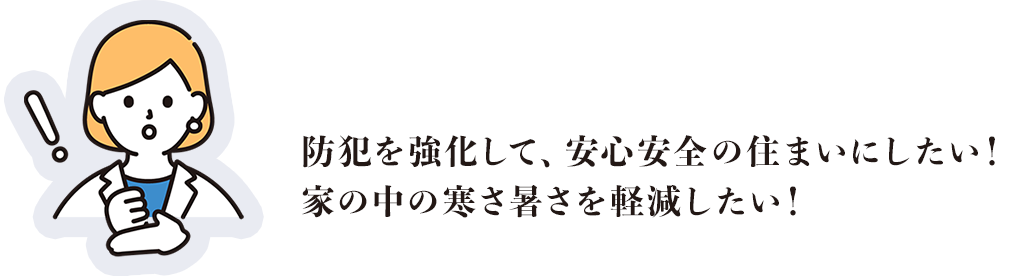防犯を強化して、安心安全の住まいにしたい！家の中の暑さを軽減したい！