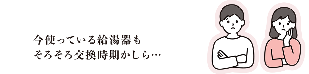 今使っている給湯器もそろそろ交換時期かしら…
